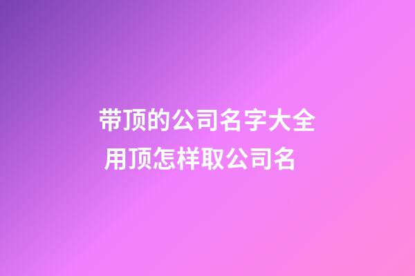 带顶的公司名字大全 用顶怎样取公司名-第1张-公司起名-玄机派